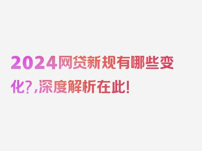 2024网贷新规有哪些变化?，深度解析在此！