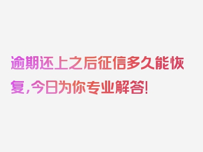 逾期还上之后征信多久能恢复，今日为你专业解答!