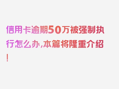 信用卡逾期50万被强制执行怎么办，本篇将隆重介绍!