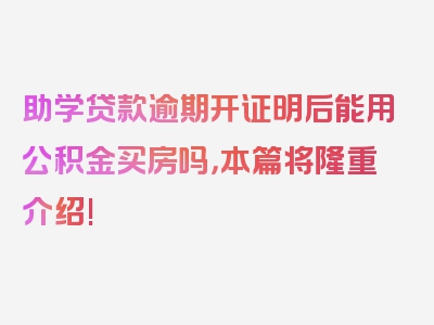 助学贷款逾期开证明后能用公积金买房吗，本篇将隆重介绍!