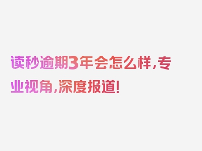 读秒逾期3年会怎么样，专业视角，深度报道！