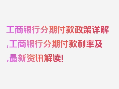 工商银行分期付款政策详解,工商银行分期付款利率及，最新资讯解读！