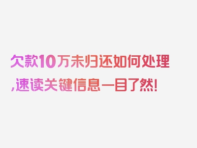 欠款10万未归还如何处理，速读关键信息一目了然！