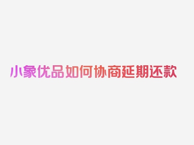 小象优品如何协商延期还款