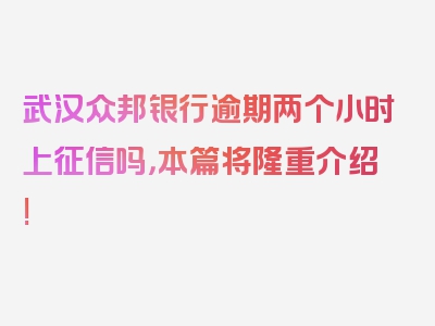 武汉众邦银行逾期两个小时上征信吗，本篇将隆重介绍!