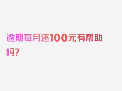 逾期每月还100元有帮助吗？