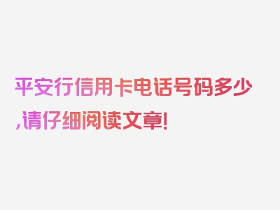 平安行信用卡电话号码多少，请仔细阅读文章！