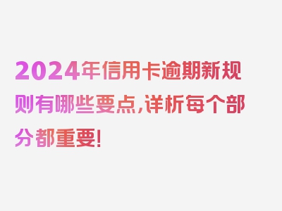 2024年信用卡逾期新规则有哪些要点，详析每个部分都重要！