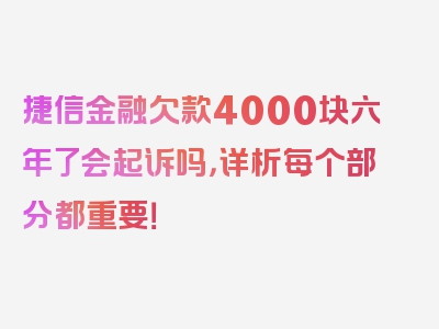 捷信金融欠款4000块六年了会起诉吗，详析每个部分都重要！