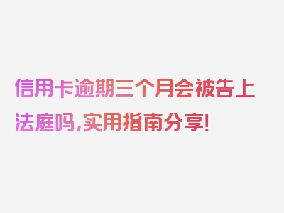 信用卡逾期三个月会被告上法庭吗，实用指南分享！