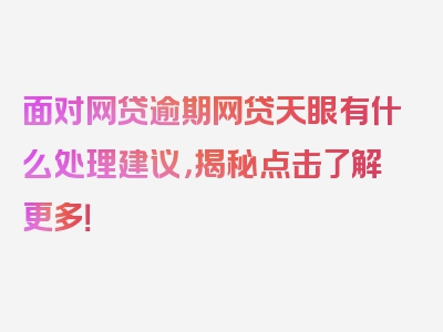 面对网贷逾期网贷天眼有什么处理建议，揭秘点击了解更多！