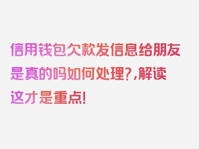 信用钱包欠款发信息给朋友是真的吗如何处理?，解读这才是重点！