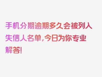 手机分期逾期多久会被列入失信人名单，今日为你专业解答!