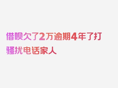 借呗欠了2万逾期4年了打骚扰电话家人