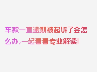 车款一直逾期被起诉了会怎么办，一起看看专业解读!