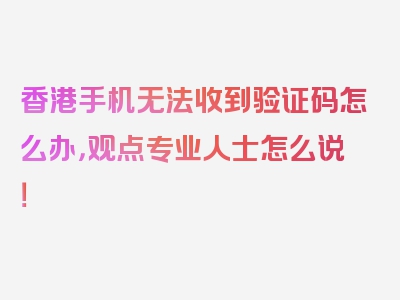 香港手机无法收到验证码怎么办，观点专业人士怎么说！