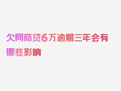 欠网商贷6万逾期三年会有哪些影响