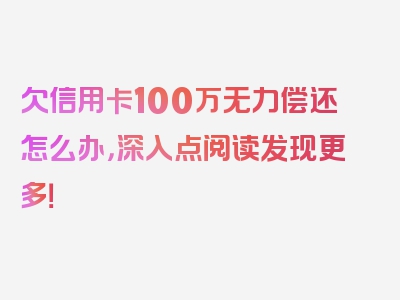 欠信用卡100万无力偿还怎么办，深入点阅读发现更多！