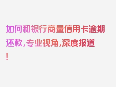 如何和银行商量信用卡逾期还款，专业视角，深度报道！