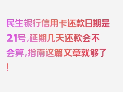 民生银行信用卡还款日期是21号,延期几天还款会不会算，指南这篇文章就够了！