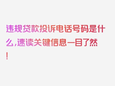 违规贷款投诉电话号码是什么，速读关键信息一目了然！