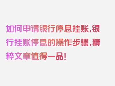 如何申请银行停息挂账,银行挂账停息的操作步骤，精粹文章值得一品！