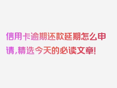 信用卡逾期还款延期怎么申请，精选今天的必读文章！