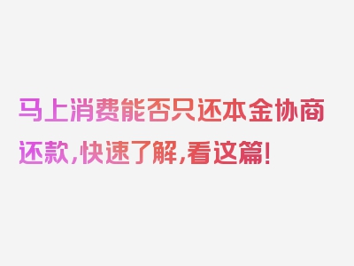 马上消费能否只还本金协商还款，快速了解，看这篇！