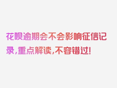 花呗逾期会不会影响征信记录，重点解读，不容错过！