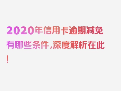 2020年信用卡逾期减免有哪些条件，深度解析在此！