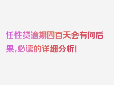 任性贷逾期四百天会有何后果，必读的详细分析！