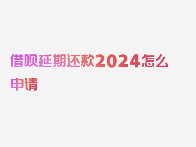 借呗延期还款2024怎么申请