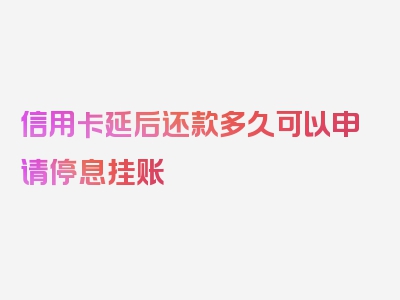 信用卡延后还款多久可以申请停息挂账