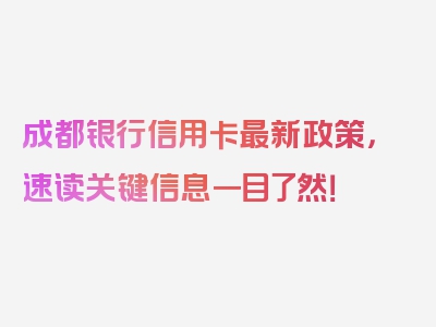 成都银行信用卡最新政策，速读关键信息一目了然！