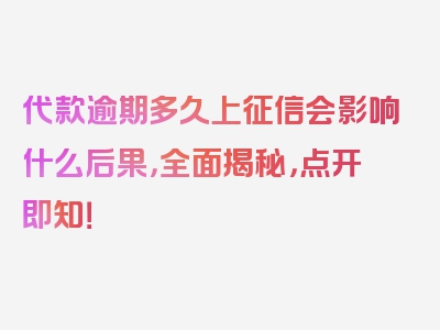 代款逾期多久上征信会影响什么后果，全面揭秘，点开即知！