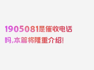 1905081是催收电话吗，本篇将隆重介绍!