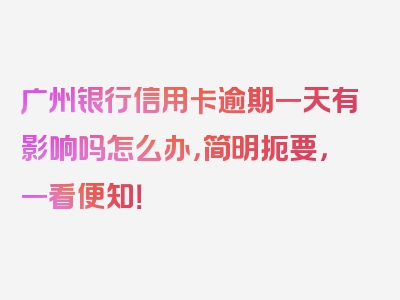 广州银行信用卡逾期一天有影响吗怎么办，简明扼要，一看便知！