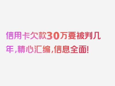 信用卡欠款30万要被判几年，精心汇编，信息全面！