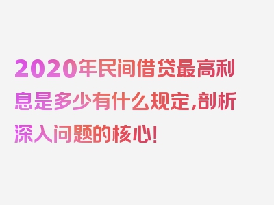 2020年民间借贷最高利息是多少有什么规定，剖析深入问题的核心！