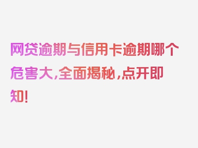 网贷逾期与信用卡逾期哪个危害大，全面揭秘，点开即知！