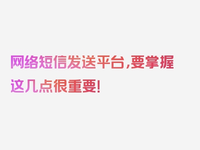 网络短信发送平台，要掌握这几点很重要！