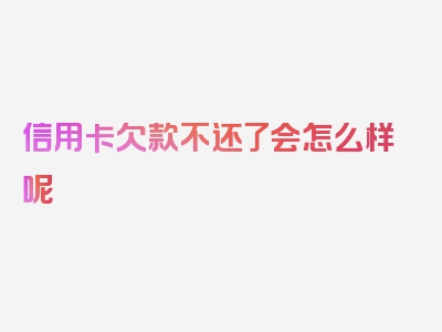 信用卡欠款不还了会怎么样呢