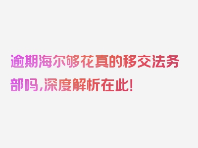 逾期海尔够花真的移交法务部吗，深度解析在此！