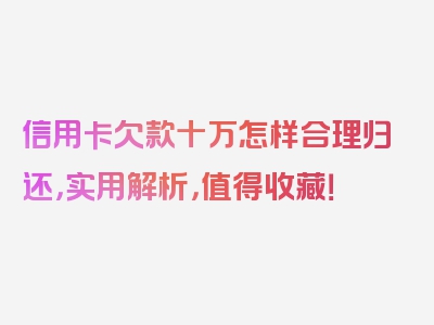 信用卡欠款十万怎样合理归还，实用解析，值得收藏！