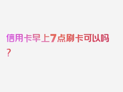 信用卡早上7点刷卡可以吗？