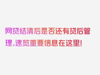 网贷结清后是否还有贷后管理，速览重要信息在这里！