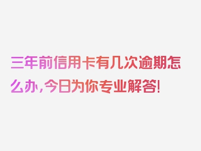 三年前信用卡有几次逾期怎么办，今日为你专业解答!