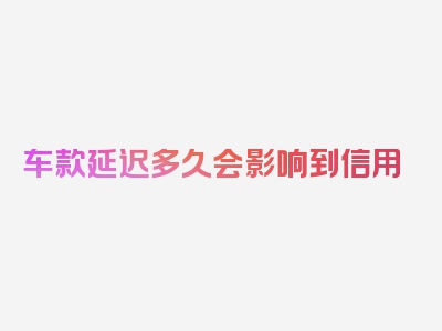 车款延迟多久会影响到信用