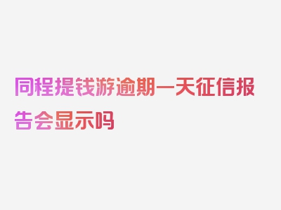 同程提钱游逾期一天征信报告会显示吗