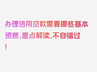 办理信用贷款需要哪些基本资质，重点解读，不容错过！